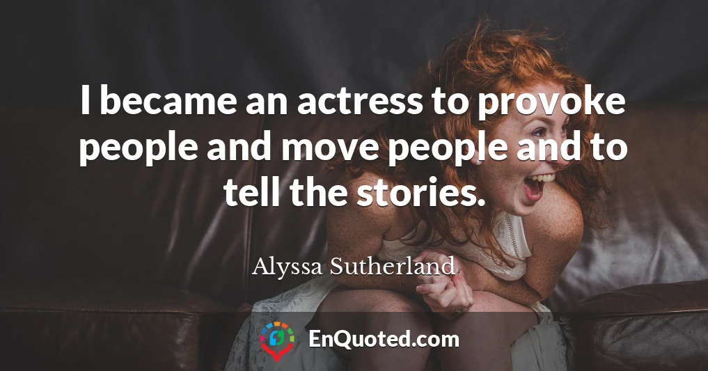 I became an actress to provoke people and move people and to tell the stories.