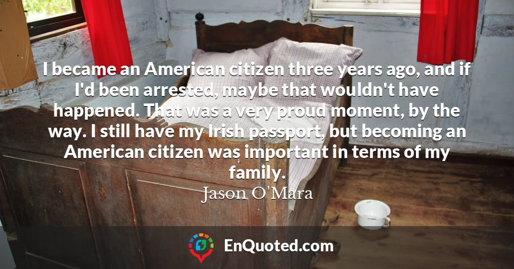 I became an American citizen three years ago, and if I'd been arrested, maybe that wouldn't have happened. That was a very proud moment, by the way. I still have my Irish passport, but becoming an American citizen was important in terms of my family.