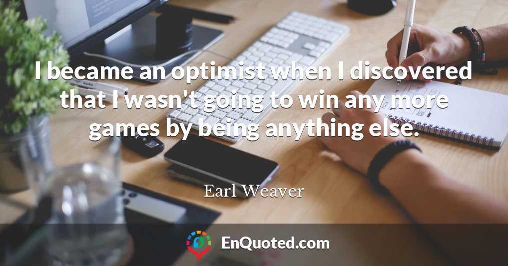 I became an optimist when I discovered that I wasn't going to win any more games by being anything else.