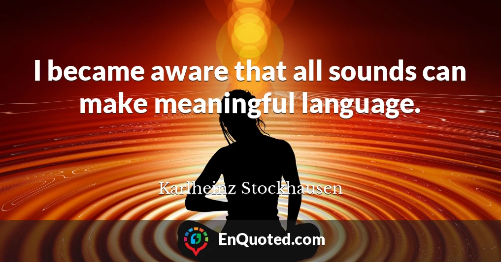 I became aware that all sounds can make meaningful language.