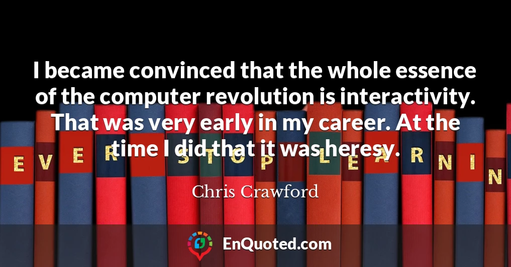 I became convinced that the whole essence of the computer revolution is interactivity. That was very early in my career. At the time I did that it was heresy.