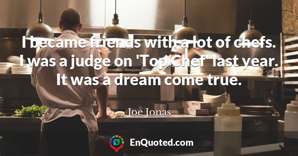 I became friends with a lot of chefs. I was a judge on 'Top Chef' last year. It was a dream come true.