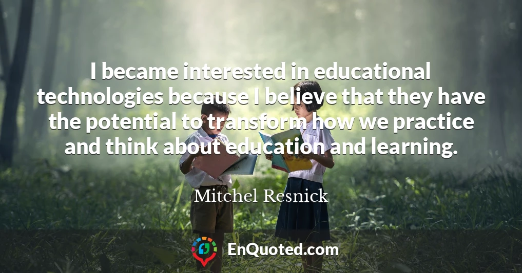 I became interested in educational technologies because I believe that they have the potential to transform how we practice and think about education and learning.