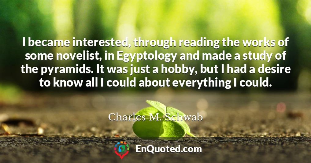 I became interested, through reading the works of some novelist, in Egyptology and made a study of the pyramids. It was just a hobby, but I had a desire to know all I could about everything I could.