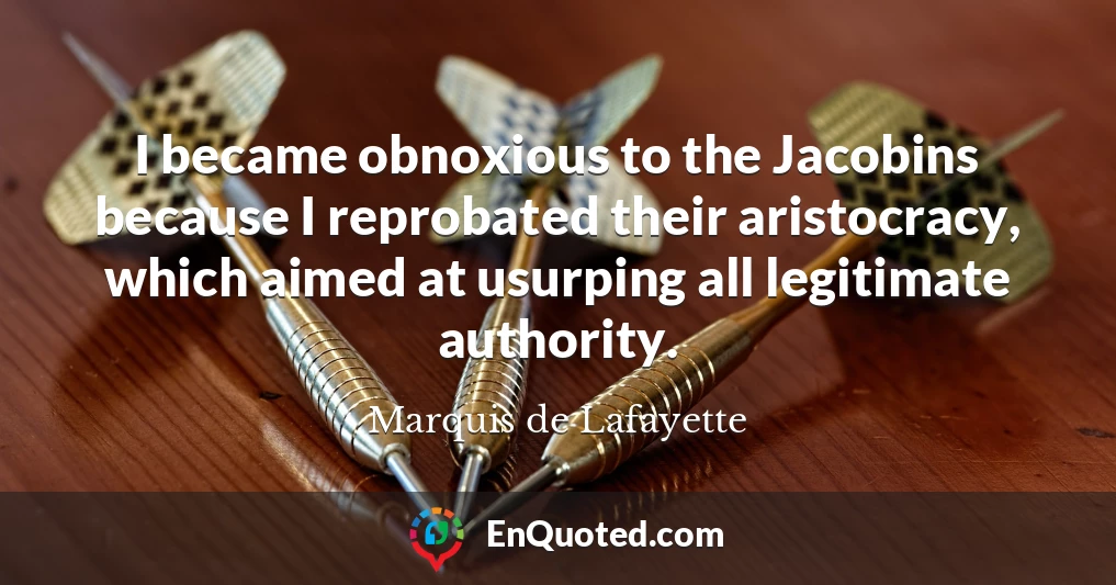 I became obnoxious to the Jacobins because I reprobated their aristocracy, which aimed at usurping all legitimate authority.