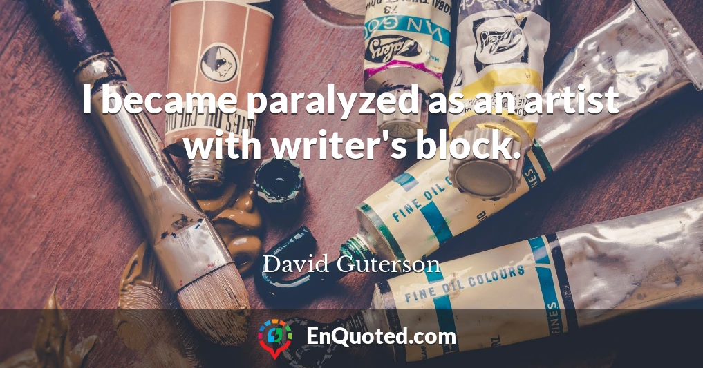 I became paralyzed as an artist with writer's block.