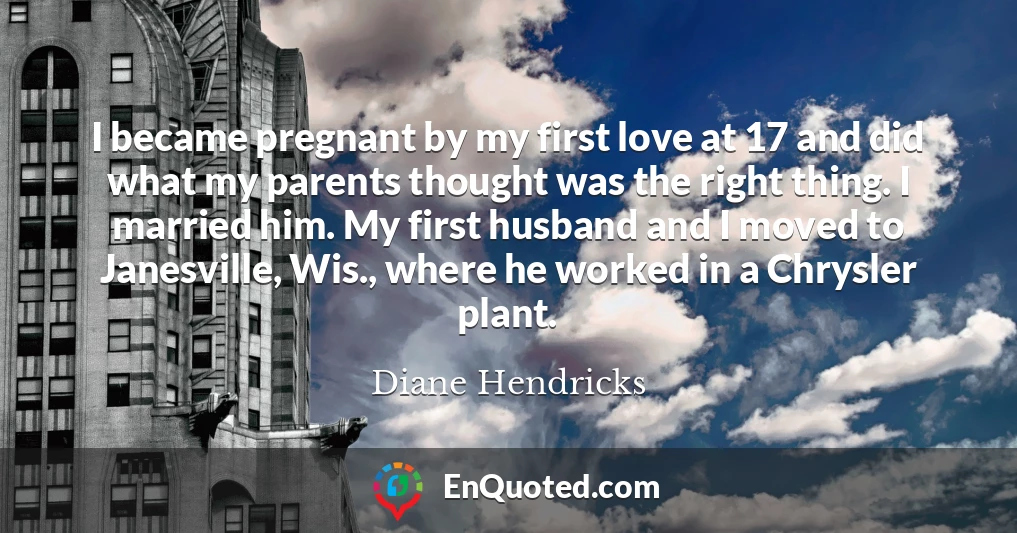 I became pregnant by my first love at 17 and did what my parents thought was the right thing. I married him. My first husband and I moved to Janesville, Wis., where he worked in a Chrysler plant.