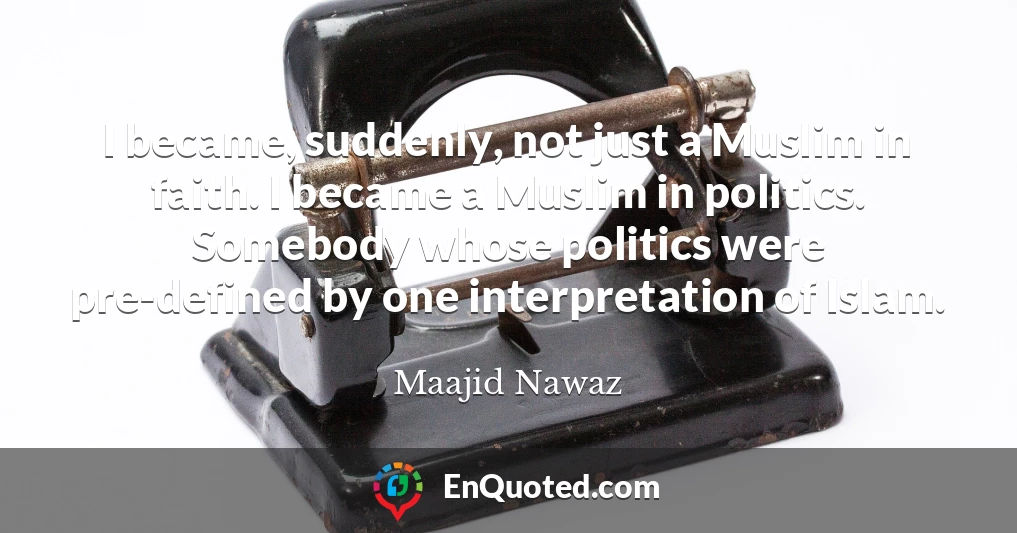 I became, suddenly, not just a Muslim in faith. I became a Muslim in politics. Somebody whose politics were pre-defined by one interpretation of Islam.