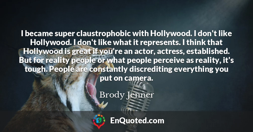 I became super claustrophobic with Hollywood. I don't like Hollywood. I don't like what it represents. I think that Hollywood is great if you're an actor, actress, established. But for reality people or what people perceive as reality, it's tough. People are constantly discrediting everything you put on camera.
