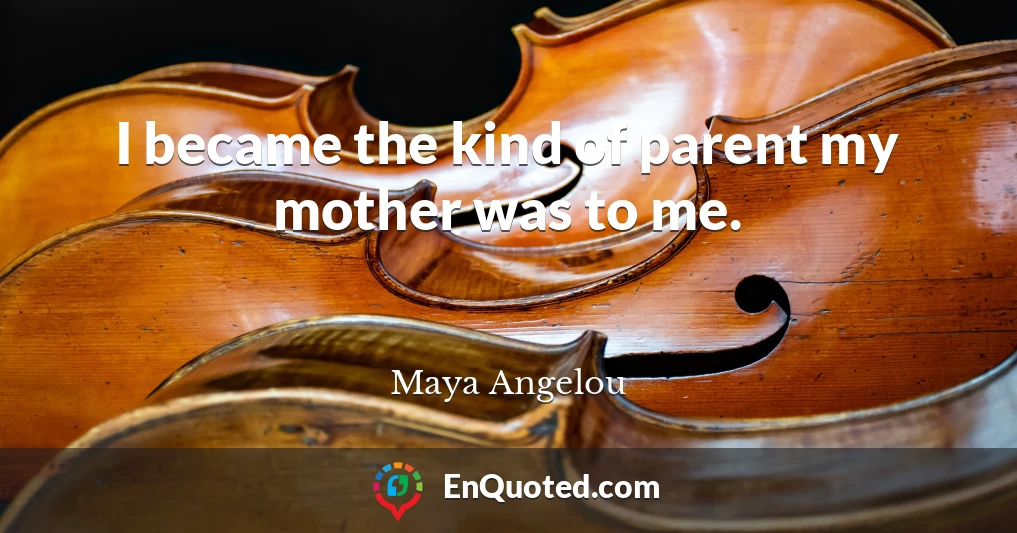 I became the kind of parent my mother was to me.