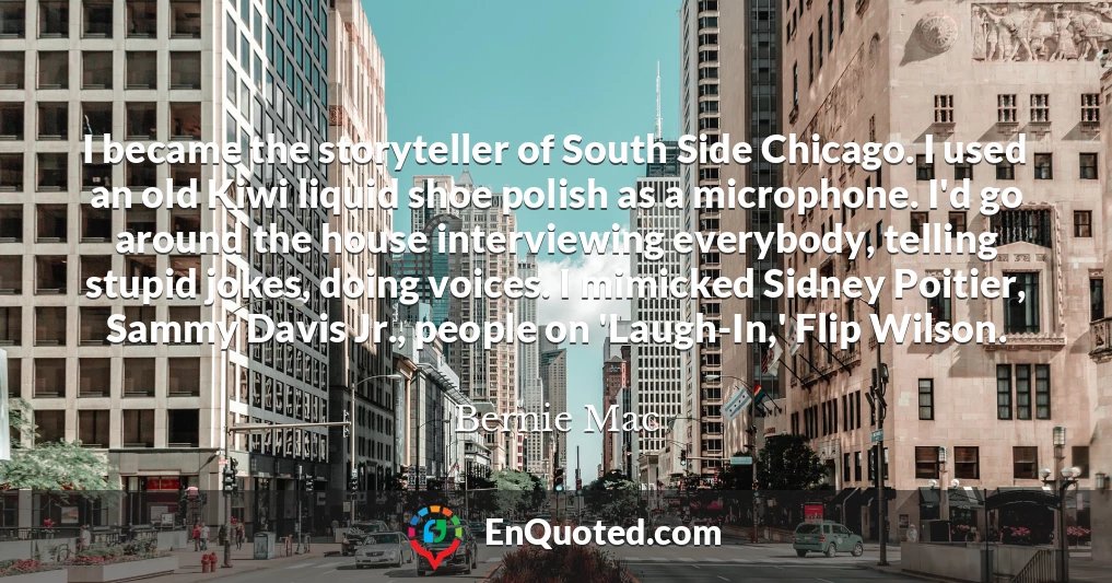 I became the storyteller of South Side Chicago. I used an old Kiwi liquid shoe polish as a microphone. I'd go around the house interviewing everybody, telling stupid jokes, doing voices. I mimicked Sidney Poitier, Sammy Davis Jr., people on 'Laugh-In,' Flip Wilson.