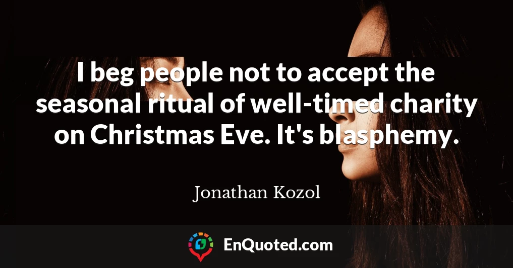 I beg people not to accept the seasonal ritual of well-timed charity on Christmas Eve. It's blasphemy.