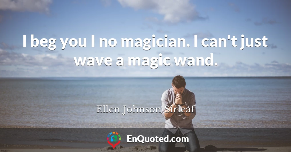 I beg you I no magician. I can't just wave a magic wand.