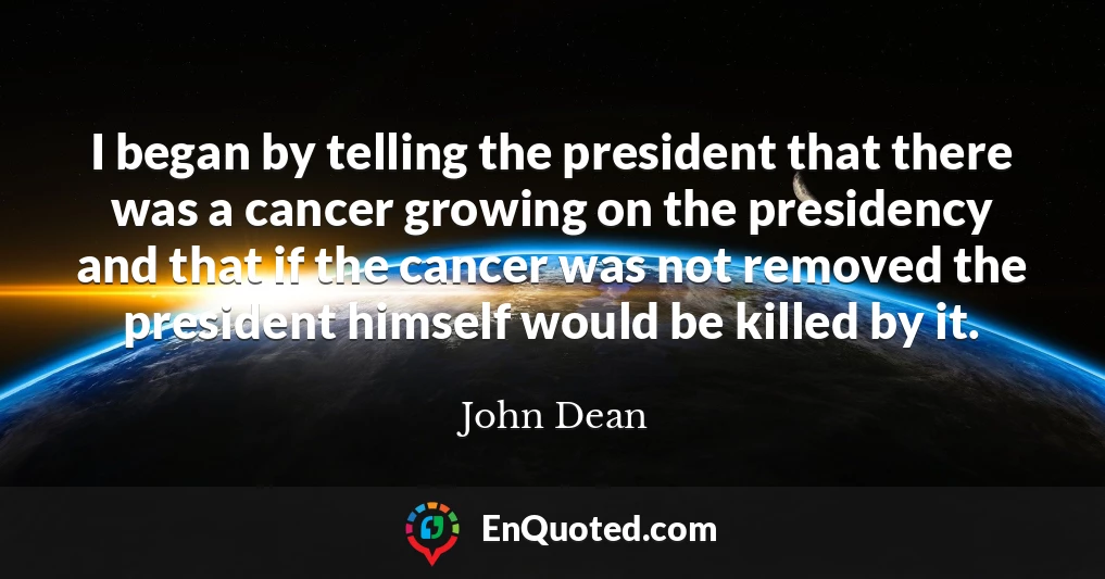I began by telling the president that there was a cancer growing on the presidency and that if the cancer was not removed the president himself would be killed by it.