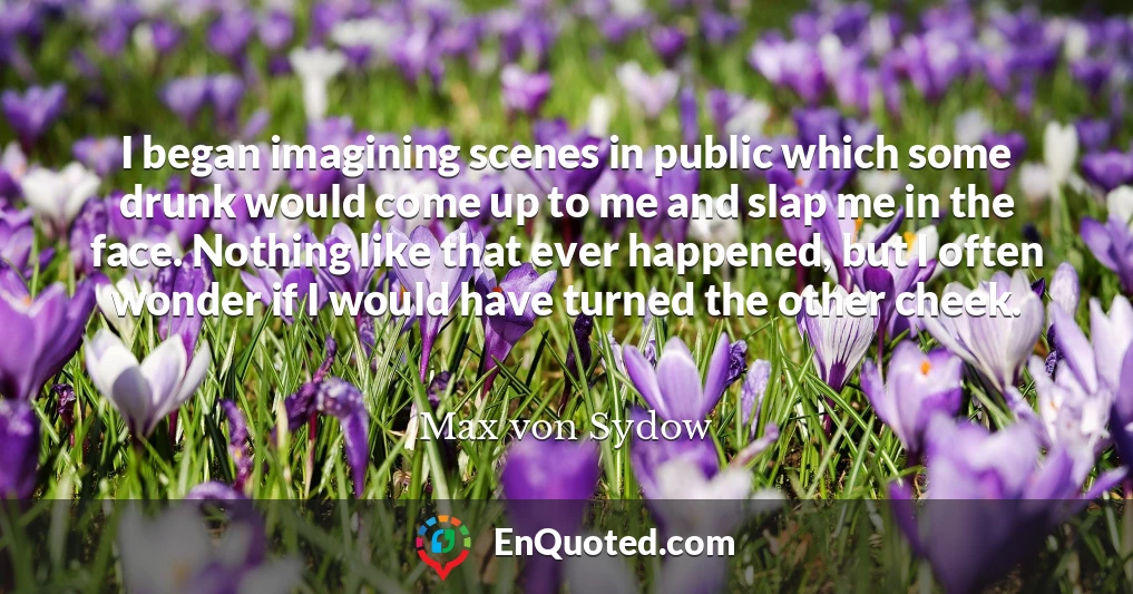 I began imagining scenes in public which some drunk would come up to me and slap me in the face. Nothing like that ever happened, but I often wonder if I would have turned the other cheek.