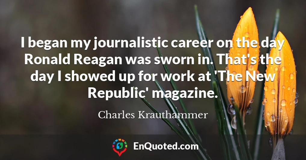 I began my journalistic career on the day Ronald Reagan was sworn in. That's the day I showed up for work at 'The New Republic' magazine.