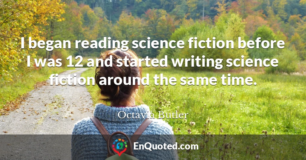 I began reading science fiction before I was 12 and started writing science fiction around the same time.