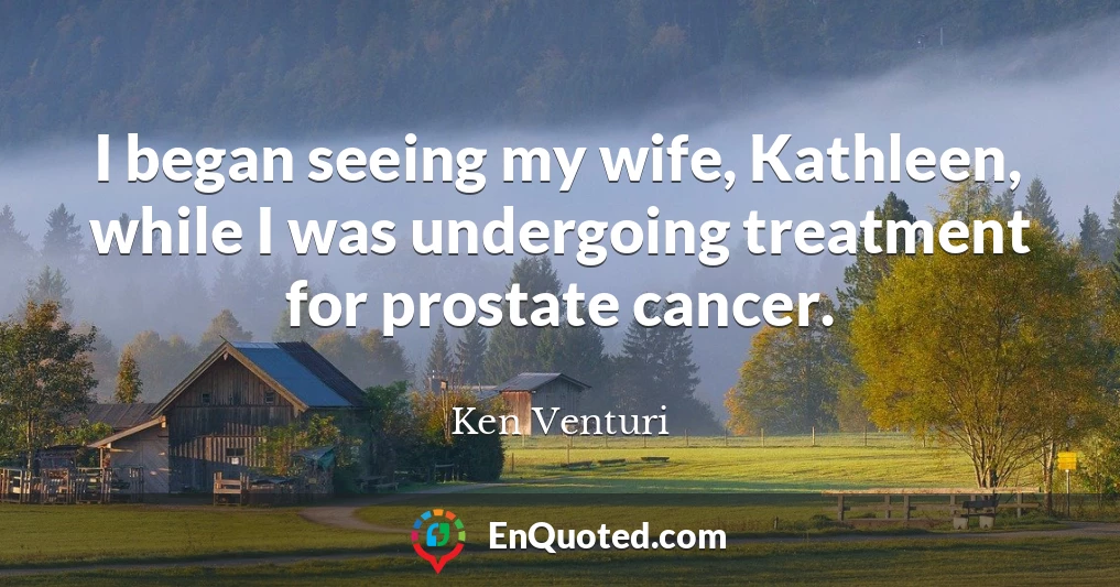 I began seeing my wife, Kathleen, while I was undergoing treatment for prostate cancer.