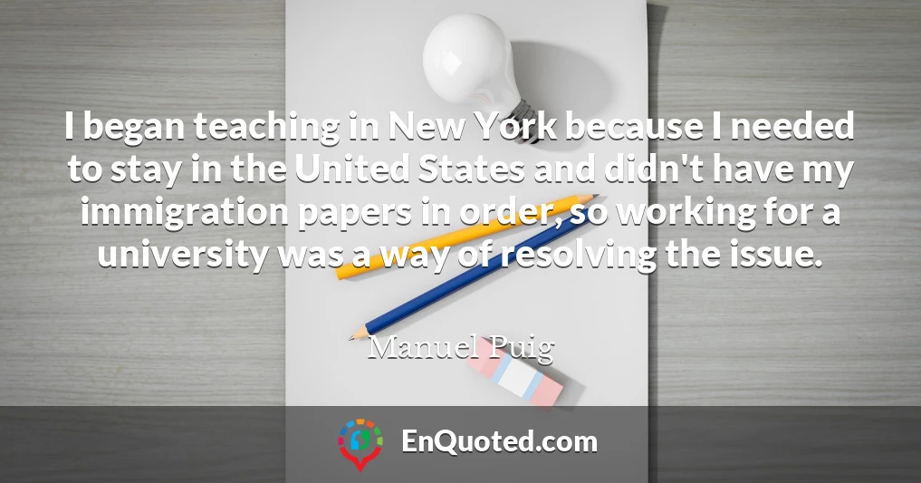 I began teaching in New York because I needed to stay in the United States and didn't have my immigration papers in order, so working for a university was a way of resolving the issue.