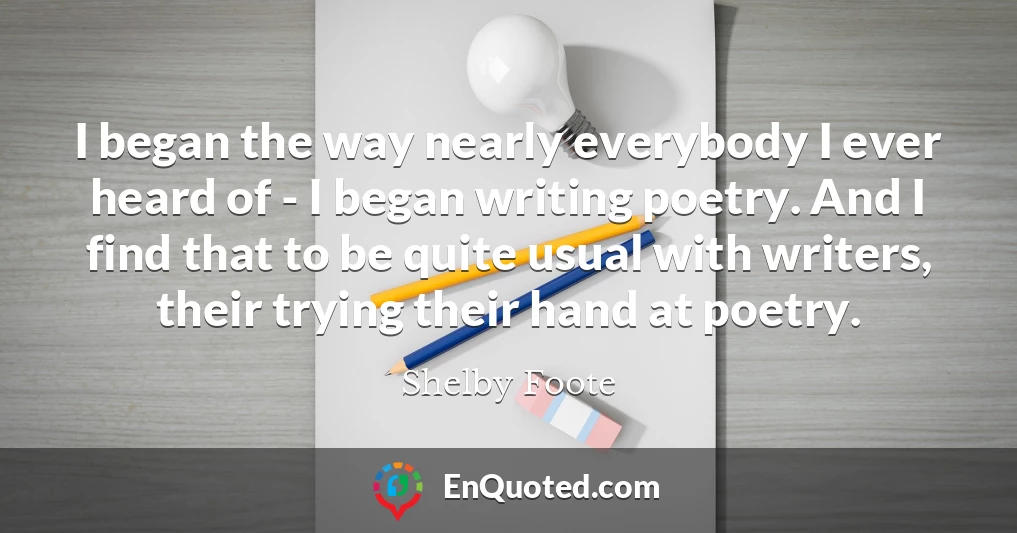 I began the way nearly everybody I ever heard of - I began writing poetry. And I find that to be quite usual with writers, their trying their hand at poetry.