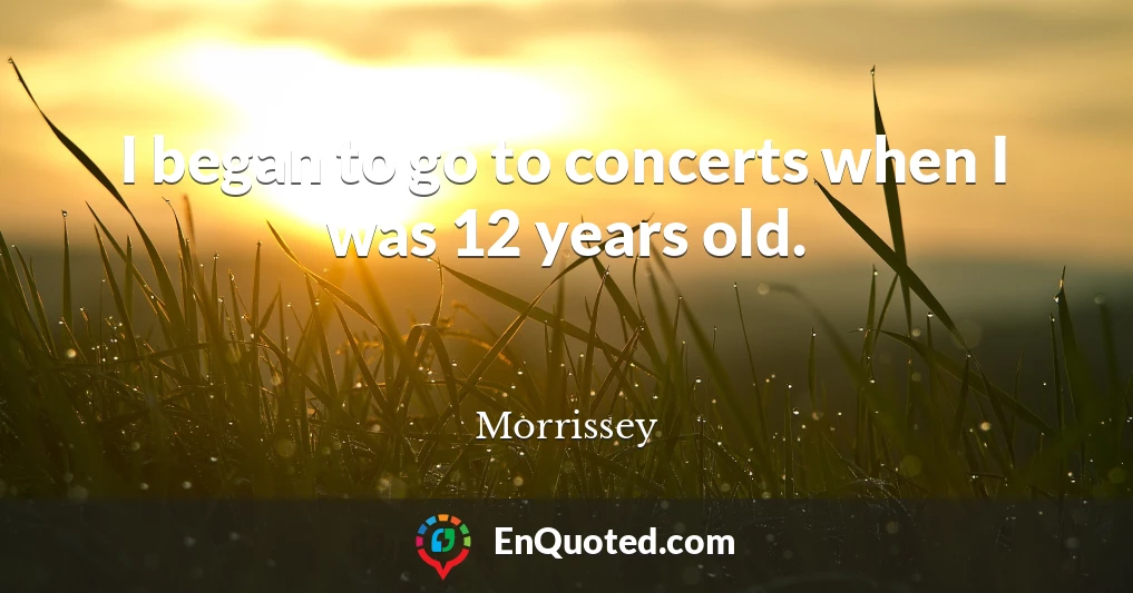 I began to go to concerts when I was 12 years old.