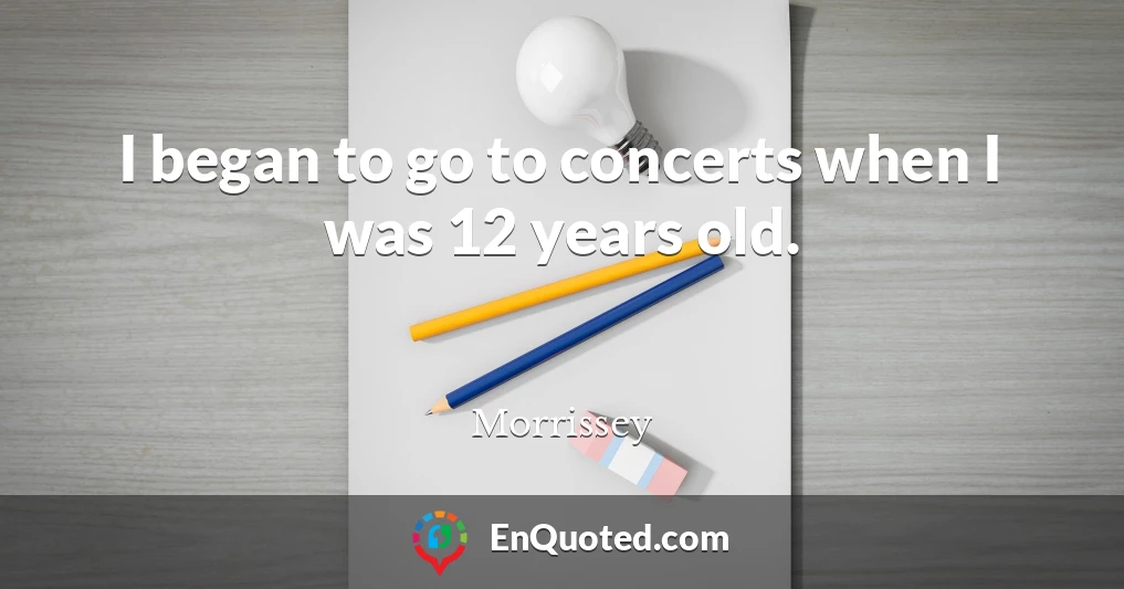 I began to go to concerts when I was 12 years old.