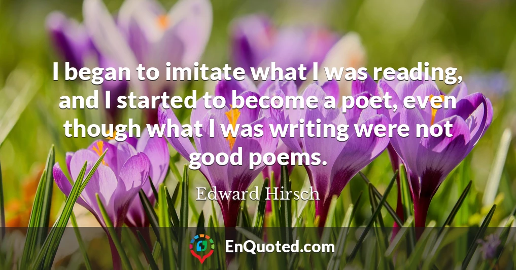 I began to imitate what I was reading, and I started to become a poet, even though what I was writing were not good poems.