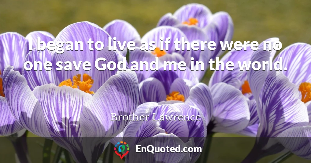 I began to live as if there were no one save God and me in the world.