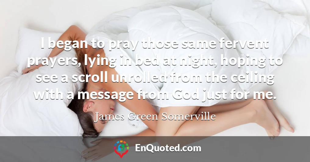 I began to pray those same fervent prayers, lying in bed at night, hoping to see a scroll unrolled from the ceiling with a message from God just for me.