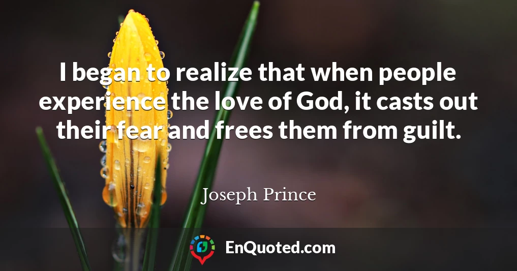 I began to realize that when people experience the love of God, it casts out their fear and frees them from guilt.