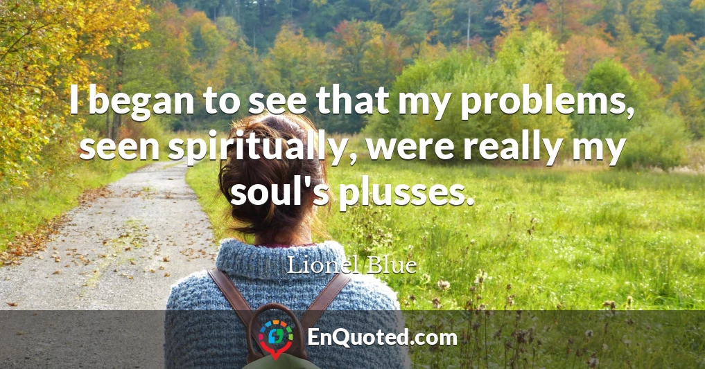 I began to see that my problems, seen spiritually, were really my soul's plusses.