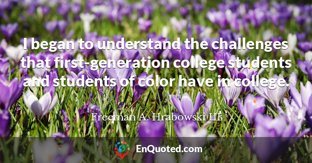 I began to understand the challenges that first-generation college students and students of color have in college.