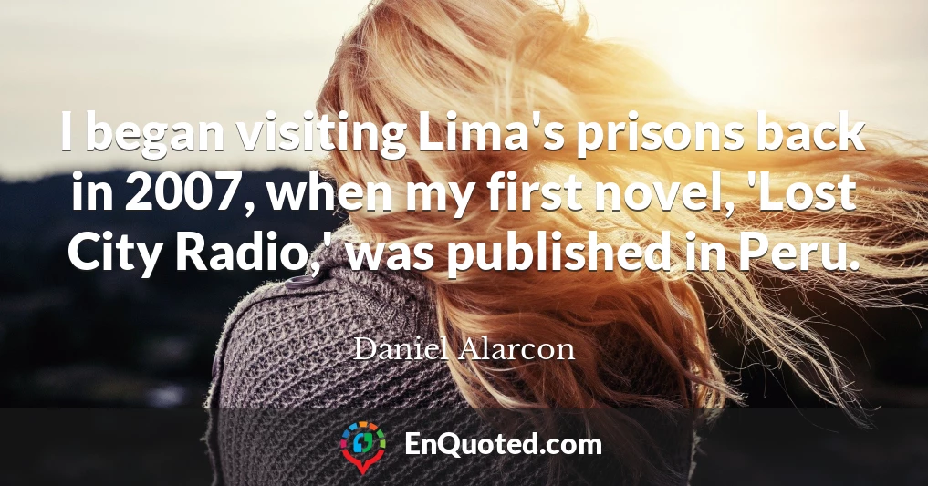 I began visiting Lima's prisons back in 2007, when my first novel, 'Lost City Radio,' was published in Peru.