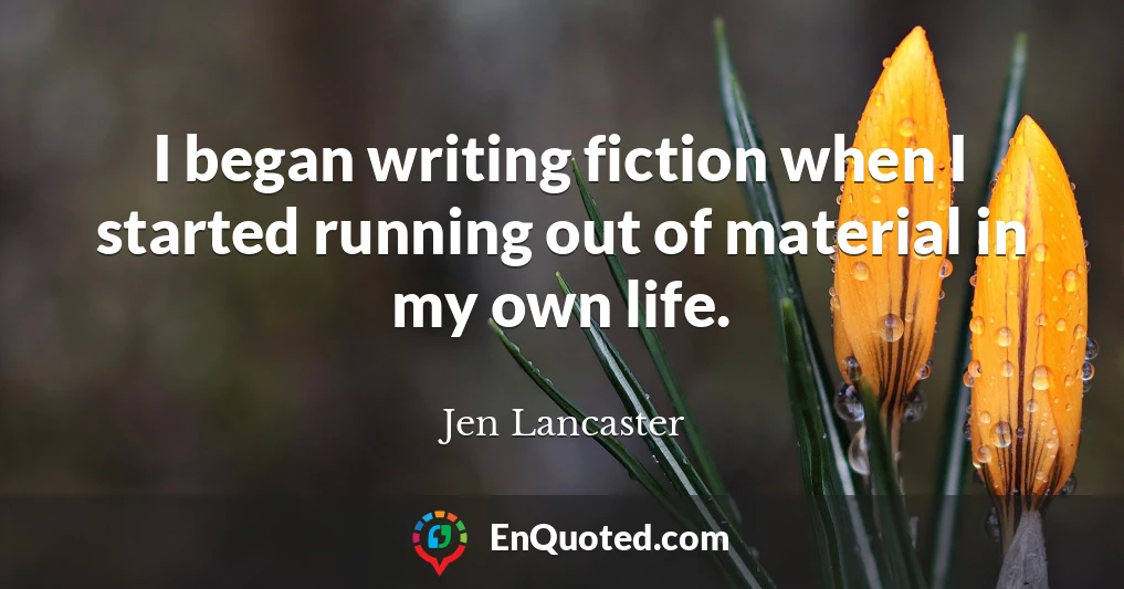 I began writing fiction when I started running out of material in my own life.