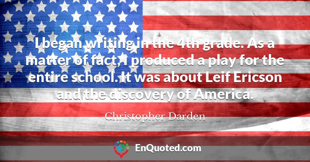 I began writing in the 4th grade. As a matter of fact, I produced a play for the entire school. It was about Leif Ericson and the discovery of America.