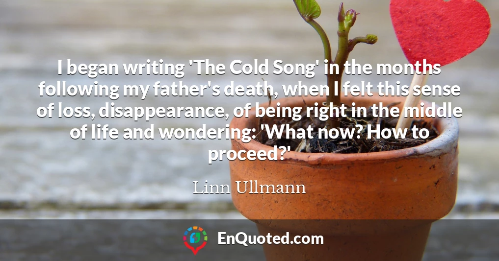 I began writing 'The Cold Song' in the months following my father's death, when I felt this sense of loss, disappearance, of being right in the middle of life and wondering: 'What now? How to proceed?'