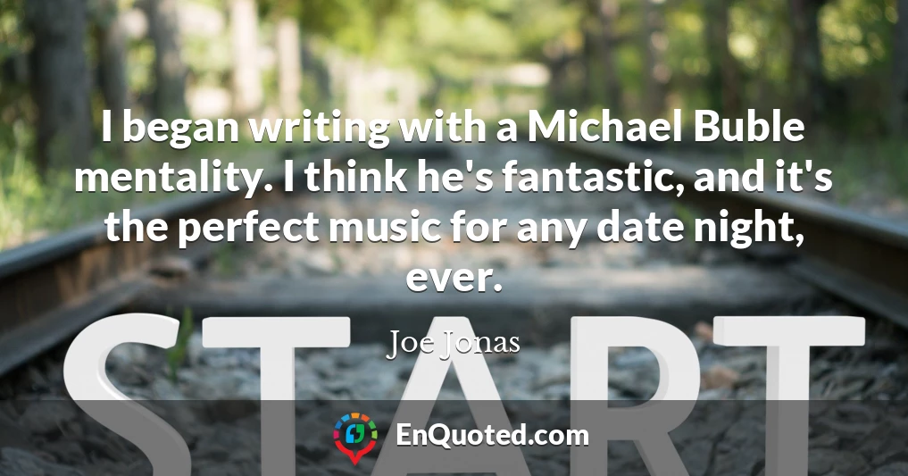 I began writing with a Michael Buble mentality. I think he's fantastic, and it's the perfect music for any date night, ever.