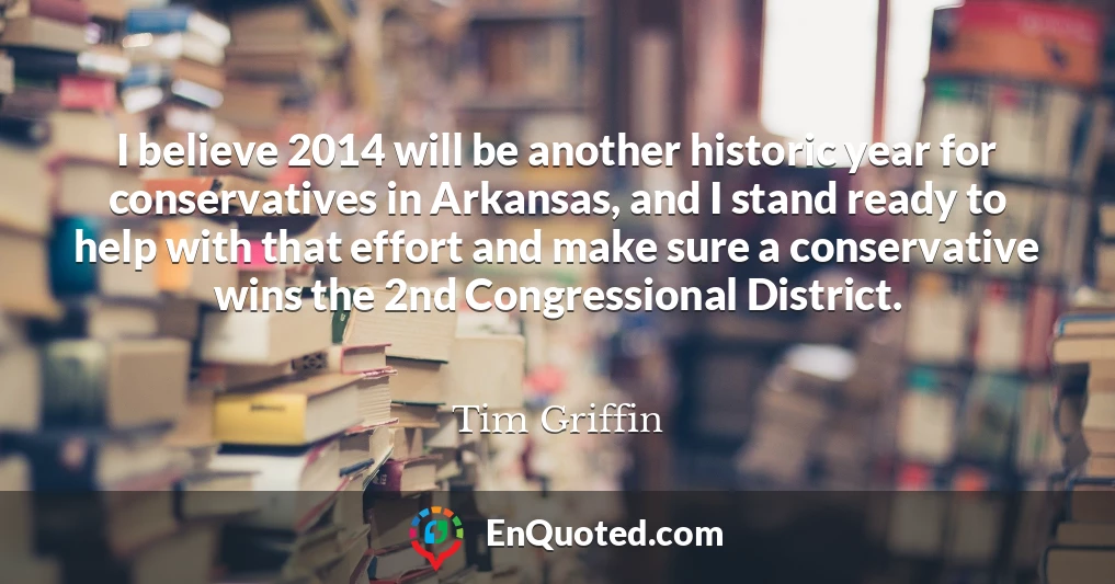 I believe 2014 will be another historic year for conservatives in Arkansas, and I stand ready to help with that effort and make sure a conservative wins the 2nd Congressional District.