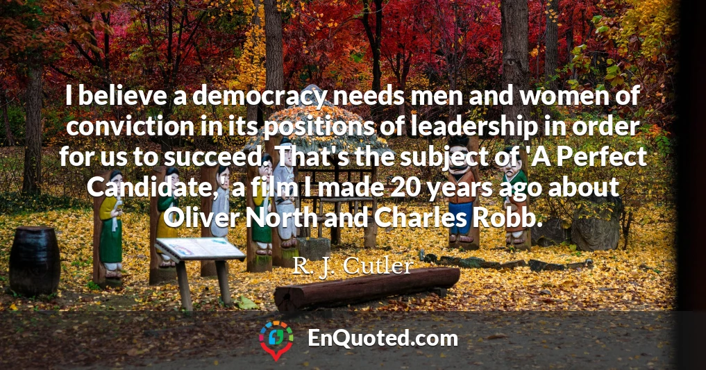 I believe a democracy needs men and women of conviction in its positions of leadership in order for us to succeed. That's the subject of 'A Perfect Candidate,' a film I made 20 years ago about Oliver North and Charles Robb.