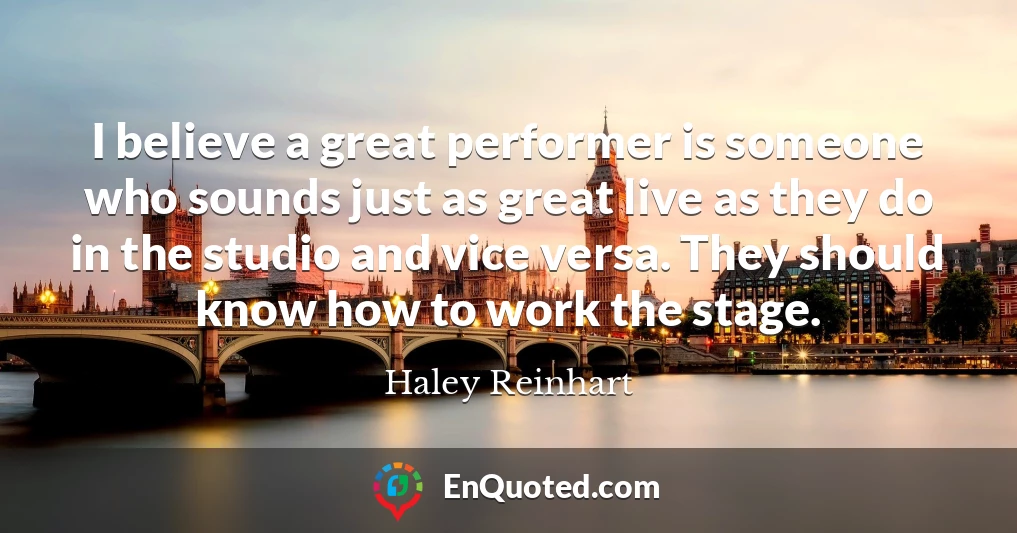 I believe a great performer is someone who sounds just as great live as they do in the studio and vice versa. They should know how to work the stage.