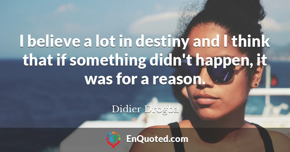 I believe a lot in destiny and I think that if something didn't happen, it was for a reason.