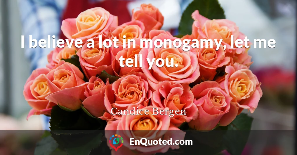 I believe a lot in monogamy, let me tell you.