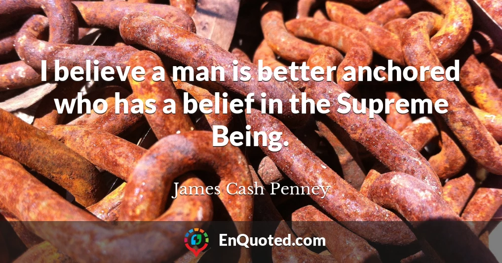 I believe a man is better anchored who has a belief in the Supreme Being.