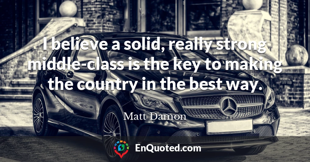 I believe a solid, really strong middle-class is the key to making the country in the best way.