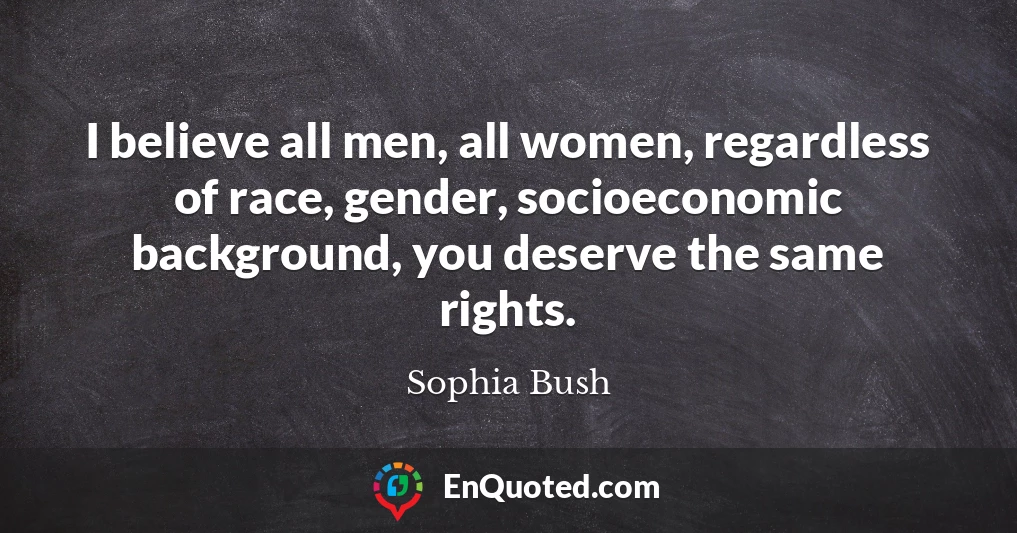 I believe all men, all women, regardless of race, gender, socioeconomic background, you deserve the same rights.