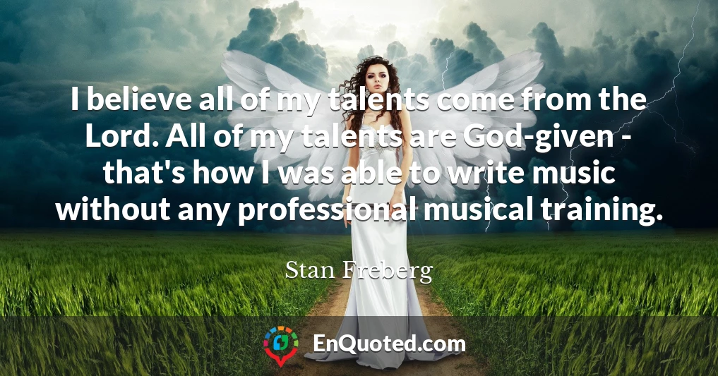 I believe all of my talents come from the Lord. All of my talents are God-given - that's how I was able to write music without any professional musical training.