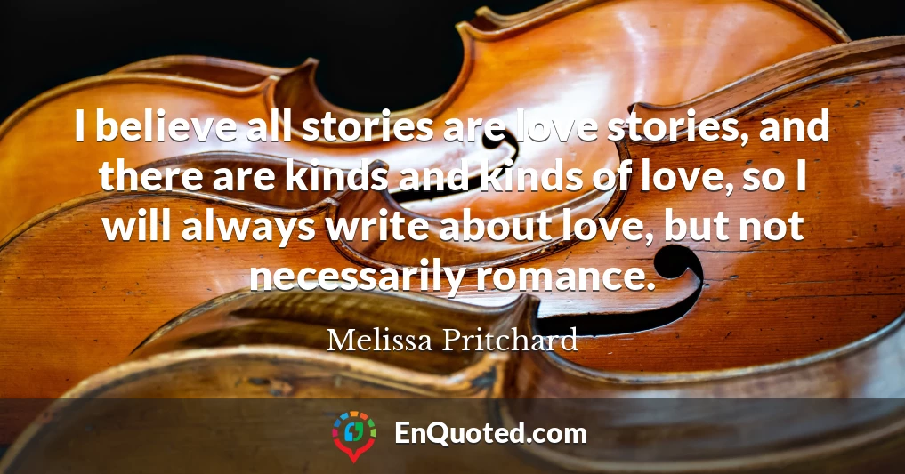 I believe all stories are love stories, and there are kinds and kinds of love, so I will always write about love, but not necessarily romance.