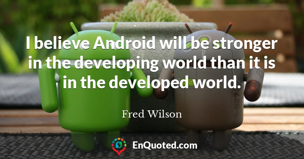 I believe Android will be stronger in the developing world than it is in the developed world.