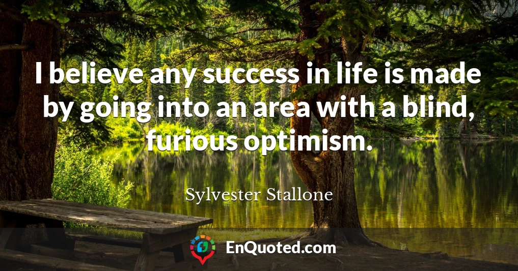 I believe any success in life is made by going into an area with a blind, furious optimism.