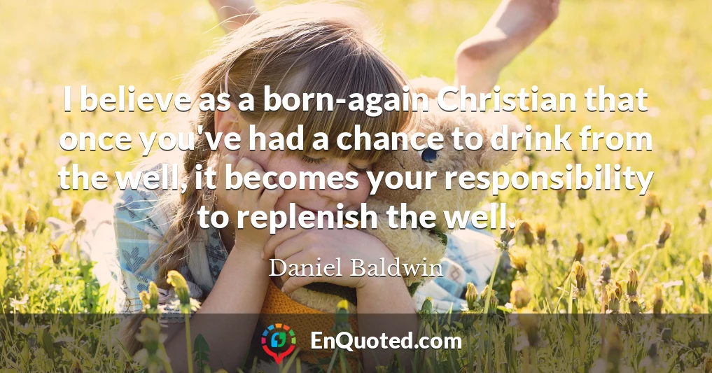 I believe as a born-again Christian that once you've had a chance to drink from the well, it becomes your responsibility to replenish the well.
